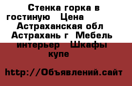 Стенка-горка в гостиную › Цена ­ 15 000 - Астраханская обл., Астрахань г. Мебель, интерьер » Шкафы, купе   